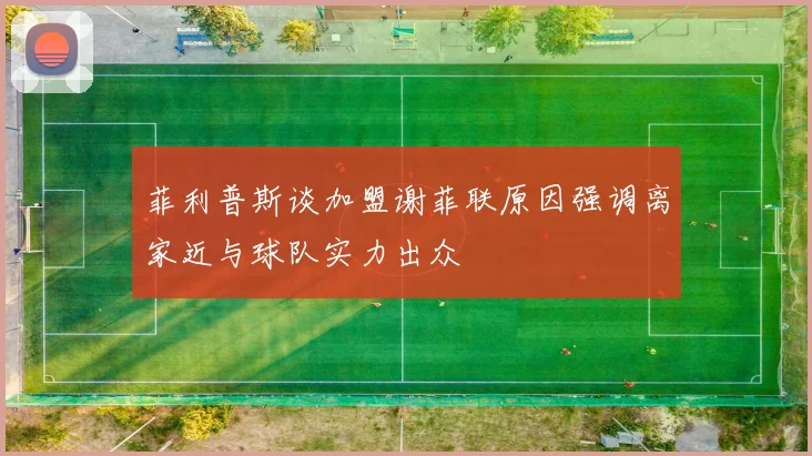 菲利普斯谈加盟谢菲联原因强调离家近与球队实力出众
