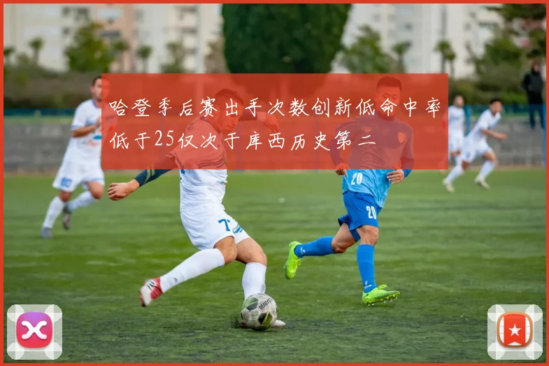 哈登季后赛出手次数创新低命中率低于25仅次于库西历史第二
