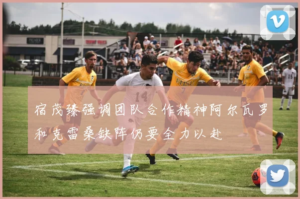 宿茂臻强调团队合作精神阿尔瓦罗和克雷桑缺阵仍要全力以赴