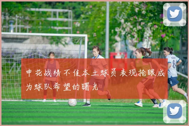 申花战绩不佳本土球员表现抢眼成为球队希望的曙光