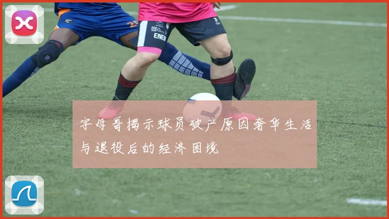 字母哥揭示球员破产原因奢华生活与退役后的经济困境