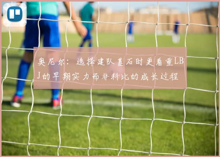 奥尼尔：选择建队基石时更看重LBJ的早期实力而非科比的成长过程