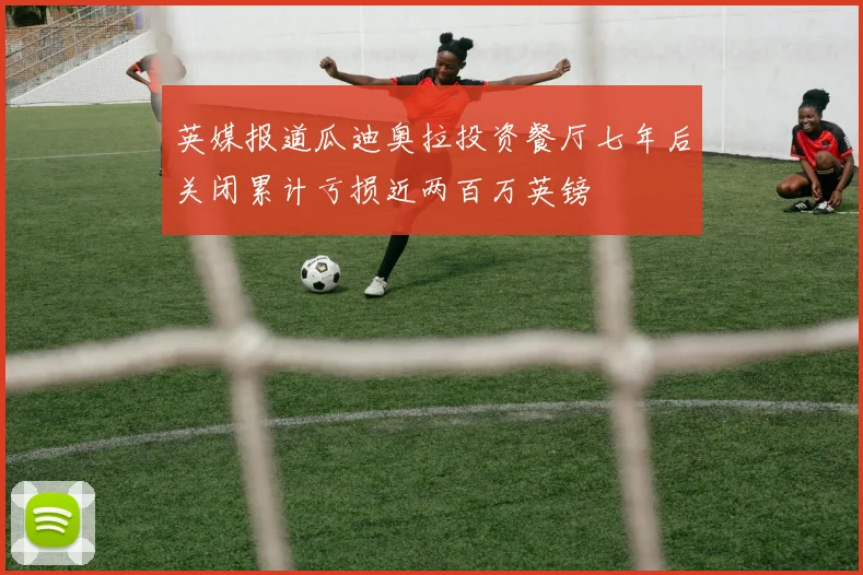 英媒报道瓜迪奥拉投资餐厅七年后关闭累计亏损近两百万英镑