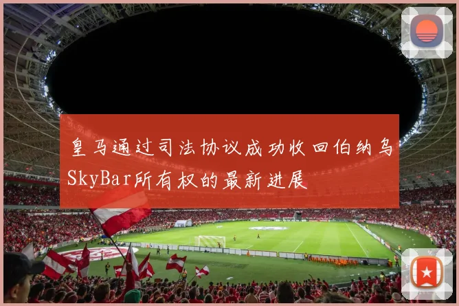 皇马通过司法协议成功收回伯纳乌SkyBar所有权的最新进展