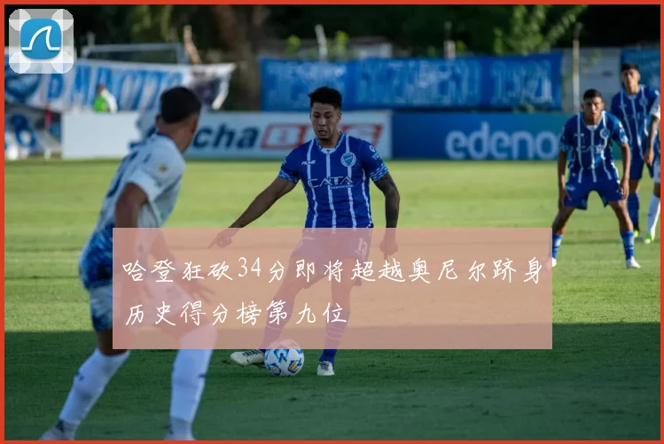 哈登狂砍34分即将超越奥尼尔跻身历史得分榜第九位
