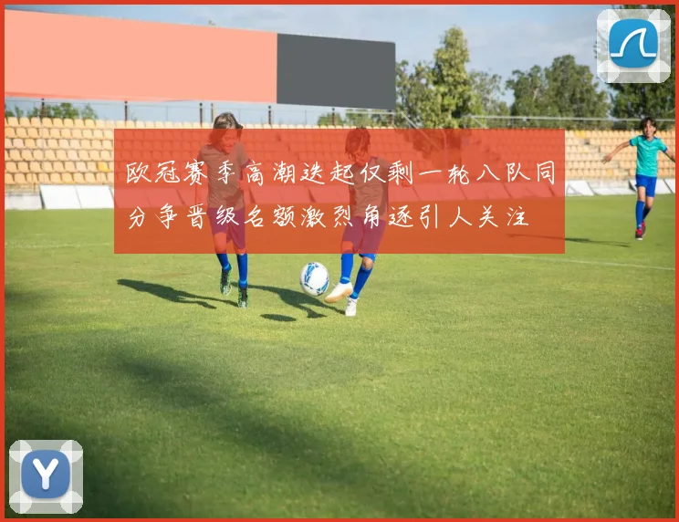 欧冠赛季高潮迭起仅剩一轮八队同分争晋级名额激烈角逐引人关注