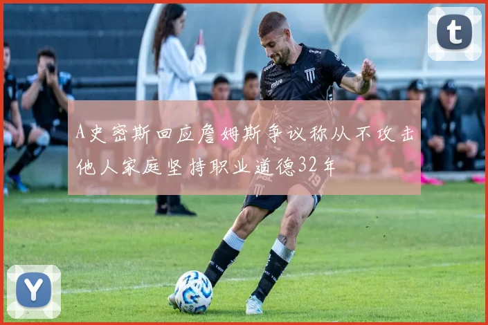 A史密斯回应詹姆斯争议称从不攻击他人家庭坚持职业道德32年