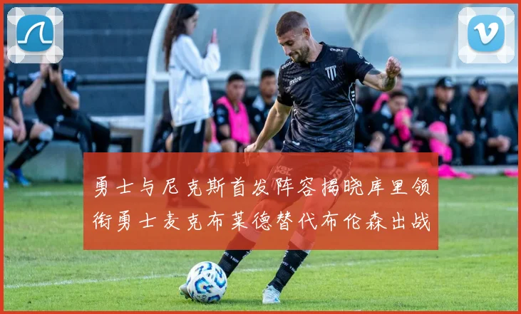 勇士与尼克斯首发阵容揭晓库里领衔勇士麦克布莱德替代布伦森出战