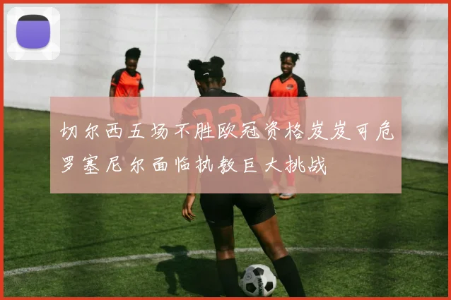 切尔西五场不胜欧冠资格岌岌可危罗塞尼尔面临执教巨大挑战