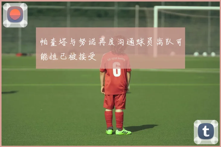 帕奎塔与努诺再度沟通球员离队可能性已被接受