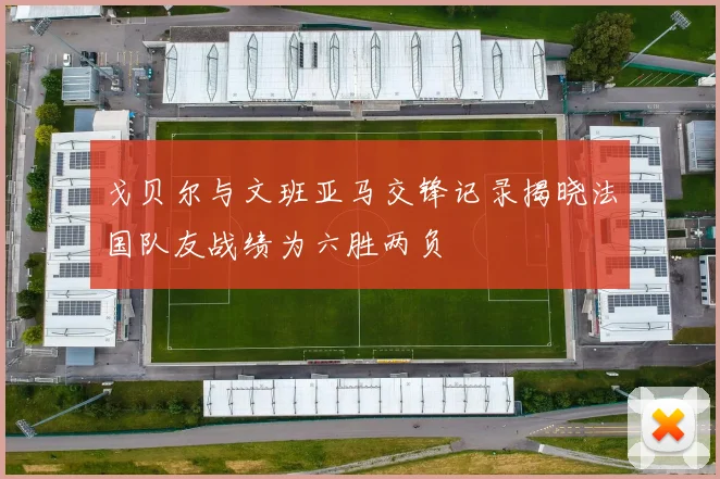 戈贝尔与文班亚马交锋记录揭晓法国队友战绩为六胜两负