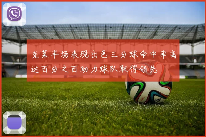 克莱半场表现出色三分球命中率高达百分之百助力球队取得领先