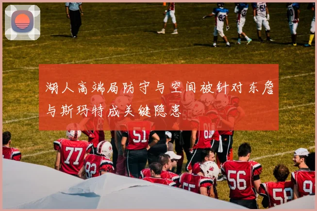 湖人高端局防守与空间被针对东詹与斯玛特成关键隐患