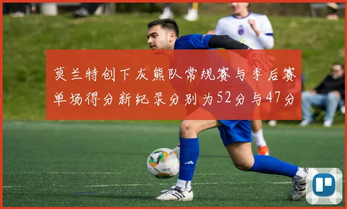 莫兰特创下灰熊队常规赛与季后赛单场得分新纪录分别为52分与47分
