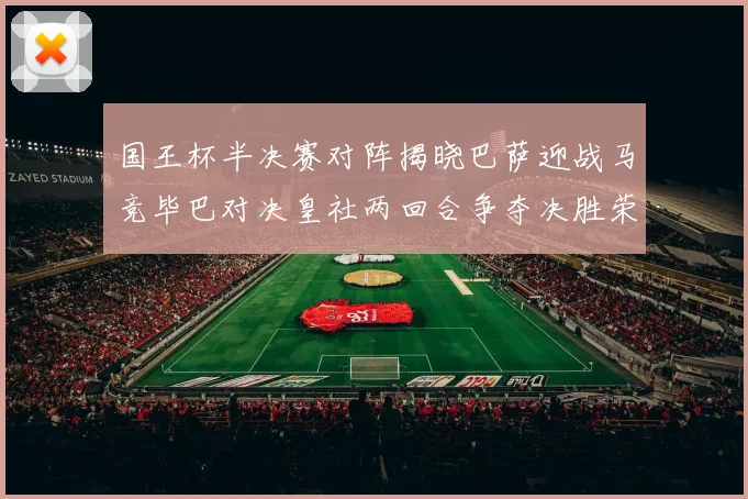 国王杯半决赛对阵揭晓巴萨迎战马竞毕巴对决皇社两回合争夺决胜荣耀