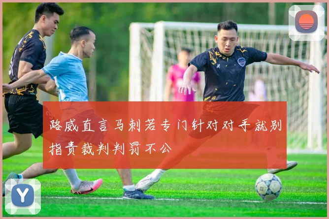 路威直言马刺若专门针对对手就别指责裁判判罚不公