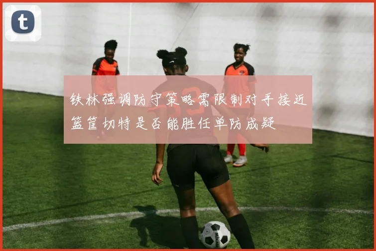 铁林强调防守策略需限制对手接近篮筐切特是否能胜任单防成疑