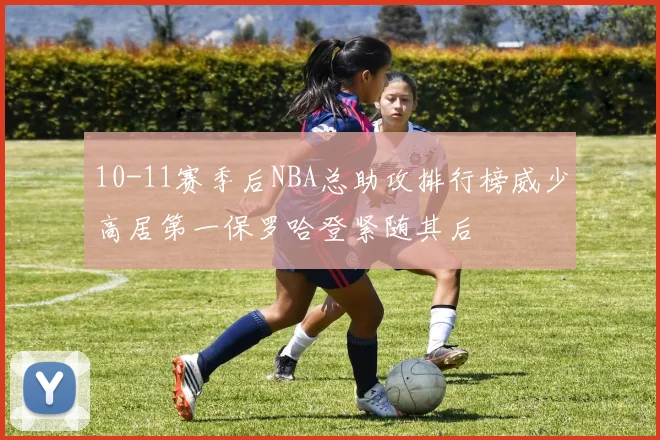 10-11赛季后NBA总助攻排行榜威少高居第一保罗哈登紧随其后